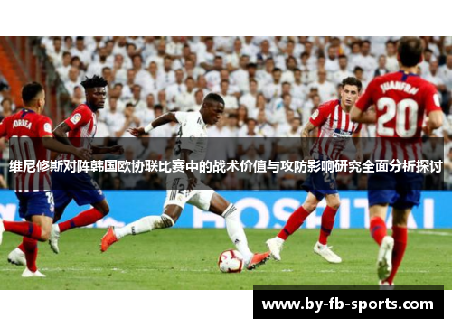 维尼修斯对阵韩国欧协联比赛中的战术价值与攻防影响研究全面分析探讨